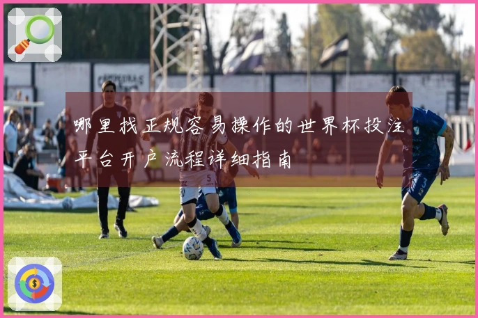 哪里找正规容易操作的世界杯投注平台开户流程详细指南