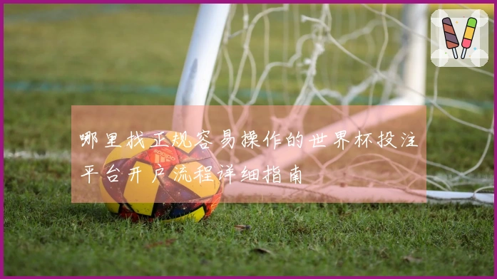 哪里找正规容易操作的世界杯投注平台开户流程详细指南