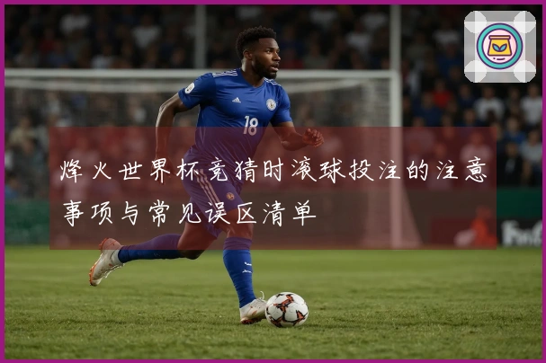 烽火世界杯竞猜时滚球投注的注意事项与常见误区清单